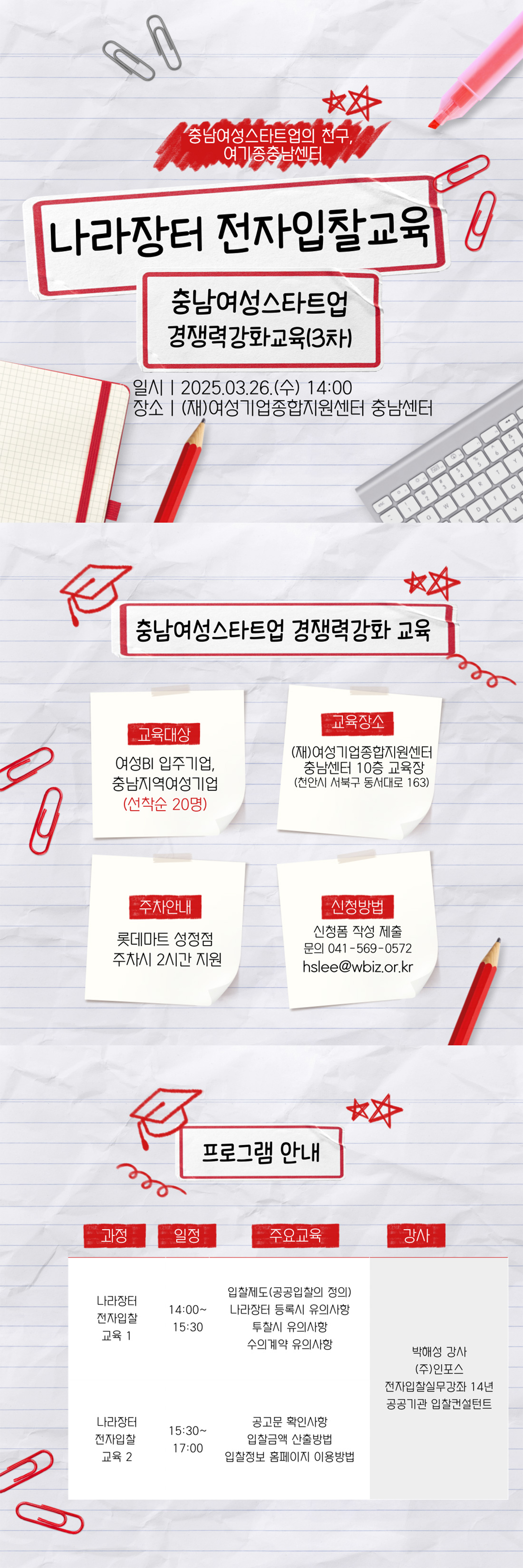 충남여성스타트업의 친구 여기종 충남센터 나라장터 전자입찰 교육 충남여성스타트업 경쟁력강화교육(3차) | 일시: 2025.03.26.(수) 14:00, 장소: (재)여성기업종합지원센터 충남센터, 교육대상 여성BI 입주기업, 충남지역 여성기업 (선착순 20명), 교육장소 (재)여성기업종합지원센터 충남센터 10층 교육장 (천안시 서북구 5대로 163), 주차안내 롯데마트 성정점 주차 시 2시간 지원, 신청방법 신청폼 작성 제출 문의: 041-569-0572 / hslee@wbiz.or.kr | 프로그램 안내 - 과정: 나라장터 전자입찰 교육 1 일정: 14:00~15:30 주요 교육: 입찰제도(공공입찰의 정의) 나라장터 등록 시 유의사항 투찰 시 유의사항 수의계약 유의사항 - 과정: 나라장터 전자입찰 교육 2 일정: 15:30~17:00 주요 교육: 공고문 확인사항 입찰금액 산출방법  입찰정보 홈페이지 이용방법 - 강사: 박애성 강사 (주)인포스 전자입찰실무강좌 14년 경력, 공공기관 입찰컨설턴트